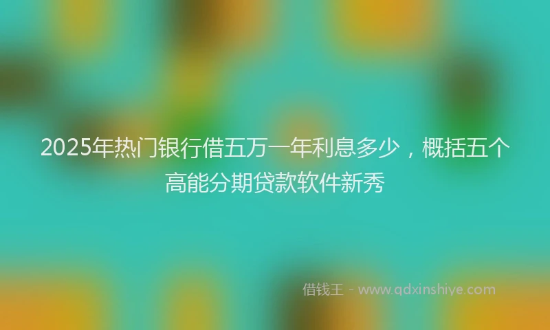 2025年热门银行借五万一年利息多少,概括五个高能分期贷款软件新秀