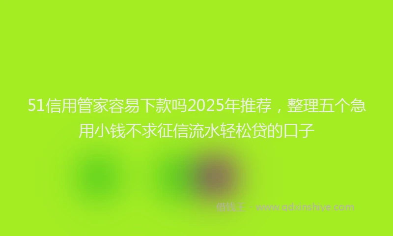 51信用管家容易下款吗2025年推荐，整理五个急用小钱不求征信流水轻松贷的口子