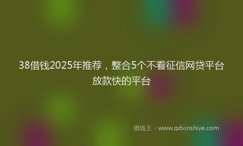 38借钱2025年推荐，整合5个不看征信网贷平台放款快的平台