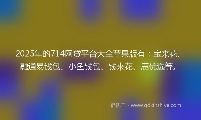2025年的714网贷平台大全苹果版有:宝来花、融通易钱包、小鱼钱包、钱来花、鹿优选等。