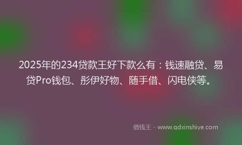 2025年的234贷款王好下款么有：钱速融贷、易贷Pro钱包、彤伊好物、随手借、闪电侠等。