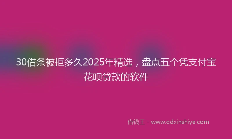 30借条被拒多久2025年精选，盘点五个凭支付宝花呗贷款的软件