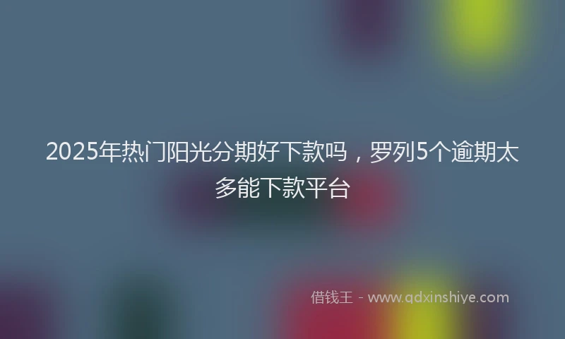 2025年热门阳光分期好下款吗，罗列5个逾期太多能下款平台
