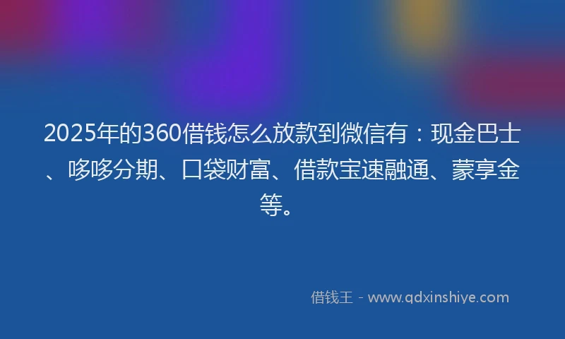 2025年的360借钱怎么放款到微信有：现金巴士、哆哆分期、口袋财富、借款宝速融通、蒙享金等。
