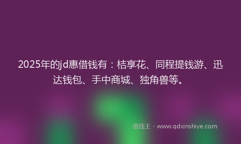 2025年的jd惠借钱有:桔享花、同程提钱游、迅达钱包、手中商城、独角兽等。