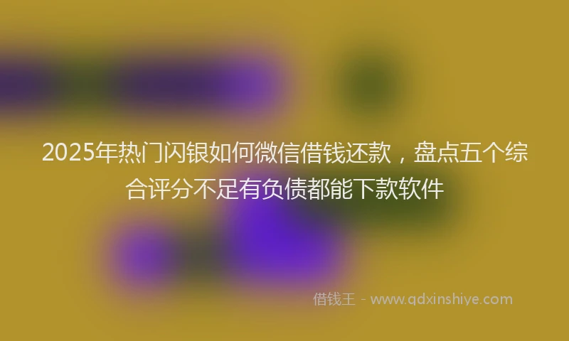 2025年热门闪银如何微信借钱还款，盘点五个综合评分不足有负债都能下款软件