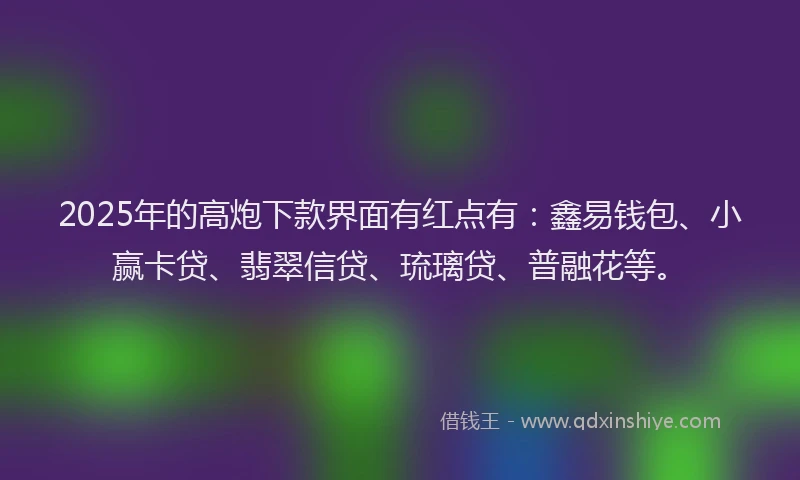 2025年的高炮下款界面有红点有：鑫易钱包、小赢卡贷、翡翠信贷、琉璃贷、普融花等。