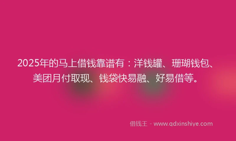2025年的马上借钱靠谱有：洋钱罐、珊瑚钱包、美团月付取现、钱袋快易融、好易借等。