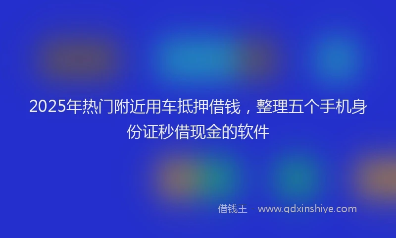 2025年热门附近用车抵押借钱，整理五个手机身份证秒借现金的软件