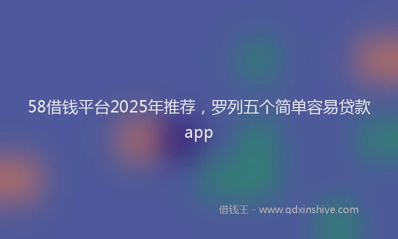 58借钱平台2025年推荐，罗列五个简单容易贷款app