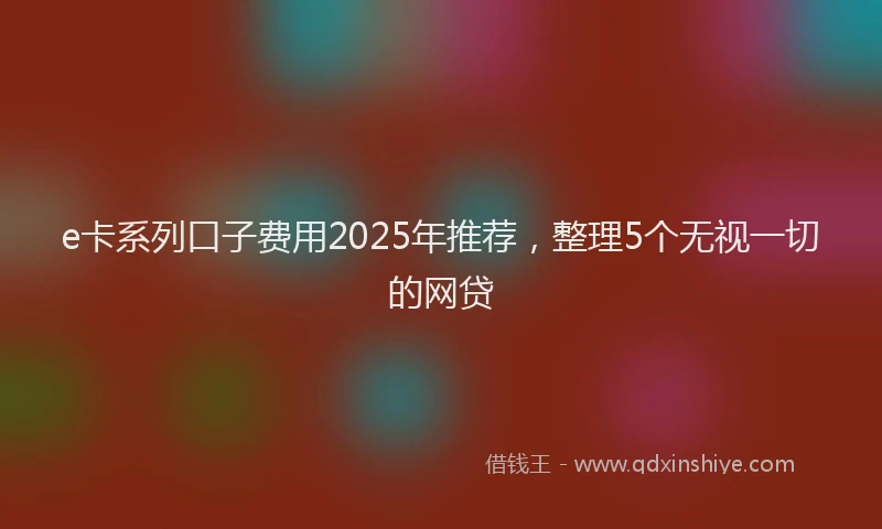e卡系列口子费用2025年推荐，整理5个无视一切的网贷