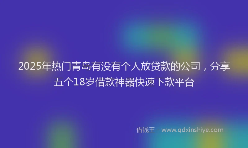 2025年热门青岛有没有个人放贷款的公司，分享五个18岁借款神器快速下款平台