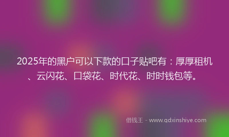2025年的黑户可以下款的口子贴吧有：厚厚租机、云闪花、口袋花、时代花、时时钱包等。