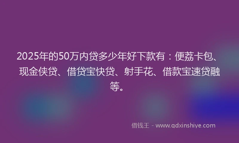 2025年的50万内贷多少年好下款有：便荔卡包、现金侠贷、借贷宝快贷、射手花、借款宝速贷融等。