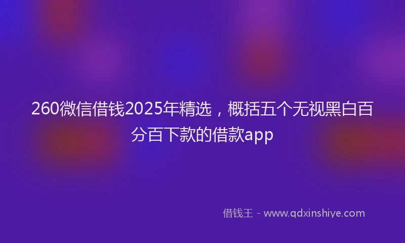 260微信借钱2025年精选，概括五个无视黑白百分百下款的借款app