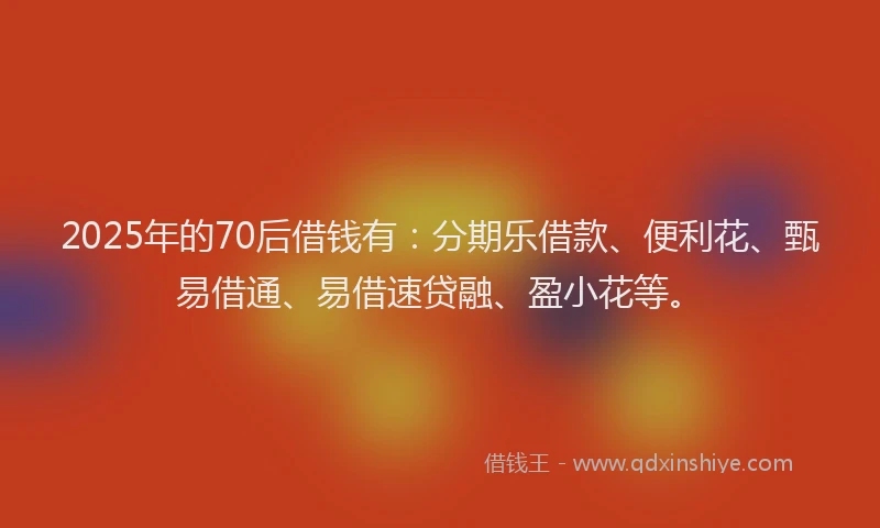 2025年的70后借钱有:分期乐借款、便利花、甄易借通、易借速贷融、盈小花等。