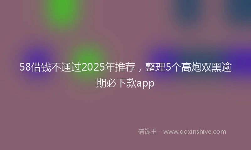 58借钱不通过2025年推荐，整理5个高炮双黑逾期必下款app