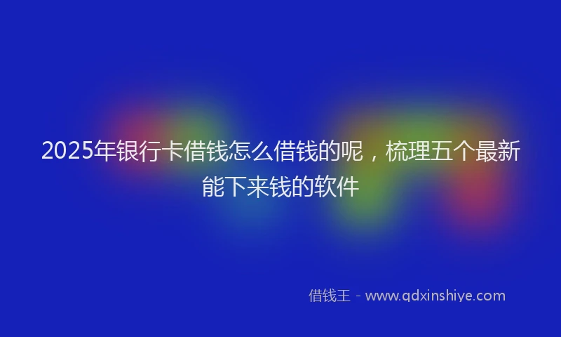 2025年银行卡借钱怎么借钱的呢，梳理五个最新能下来钱的软件