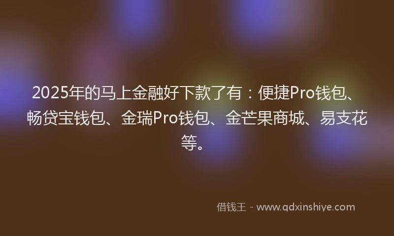 2025年的马上金融好下款了有：便捷Pro钱包、畅贷宝钱包、金瑞Pro钱包、金芒果商城、易支花等。