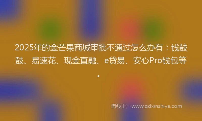 2025年的金芒果商城审批不通过怎么办有：钱鼓鼓、易速花、现金直融、e贷易、安心Pro钱包等。