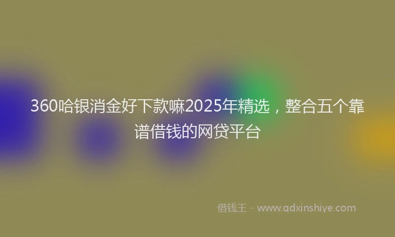 360哈银消金好下款嘛2025年精选，整合五个靠谱借钱的网贷平台
