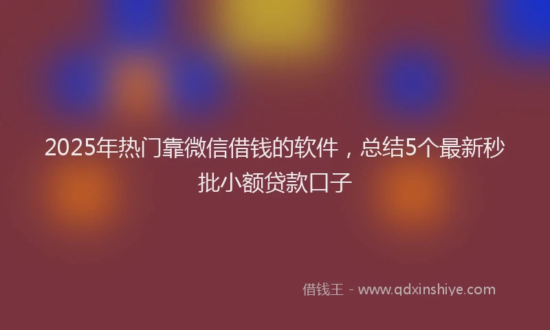 2025年热门靠微信借钱的软件，总结5个最新秒批小额贷款口子