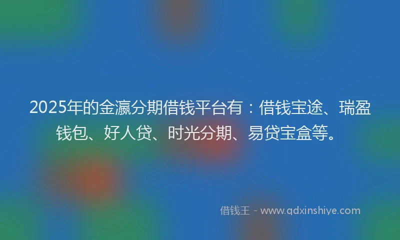 2025年的金瀛分期借钱平台有：借钱宝途、瑞盈钱包、好人贷、时光分期、易贷宝盒等。