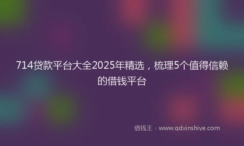 714贷款平台大全2025年精选，梳理5个值得信赖的借钱平台