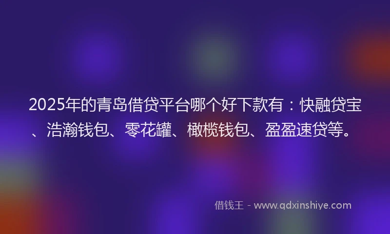 2025年的青岛借贷平台哪个好下款有：快融贷宝、浩瀚钱包、零花罐、橄榄钱包、盈盈速贷等。