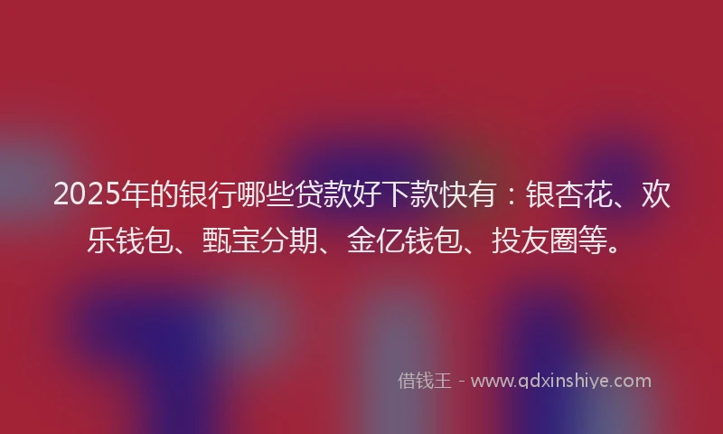 2025年的银行哪些贷款好下款快有：银杏花、欢乐钱包、甄宝分期、金亿钱包、投友圈等。