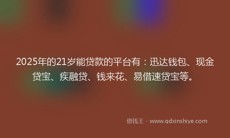 2025年的21岁能贷款的平台有：迅达钱包、现金贷宝、疾融贷、钱来花、易借速贷宝等。