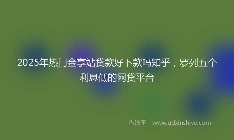 2025年热门金享站贷款好下款吗知乎，罗列五个利息低的网贷平台