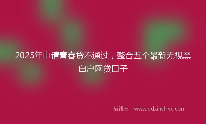 2025年申请青春贷不通过，整合五个最新无视黑白户网贷口子