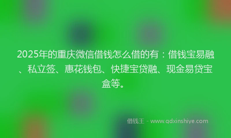 2025年的重庆微信借钱怎么借的有：借钱宝易融、私立签、惠花钱包、快捷宝贷融、现金易贷宝盒等。