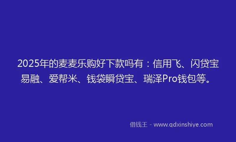 2025年的麦麦乐购好下款吗有：信用飞、闪贷宝易融、爱帮米、钱袋瞬贷宝、瑞泽Pro钱包等。