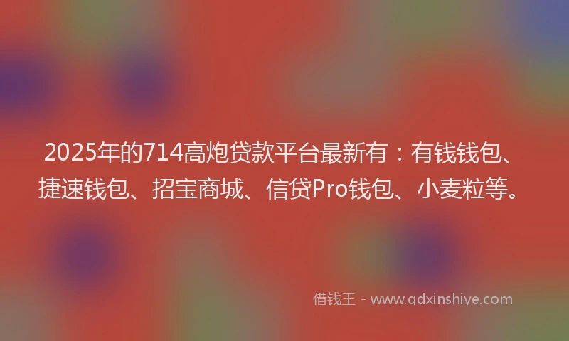2025年的714高炮贷款平台最新有：有钱钱包、捷速钱包、招宝商城、信贷Pro钱包、小麦粒等。