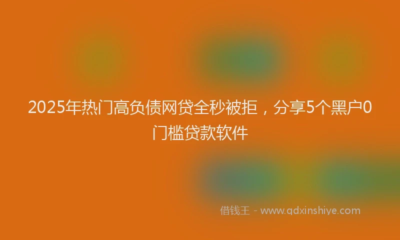 2025年热门高负债网贷全秒被拒，分享5个黑户0门槛贷款软件