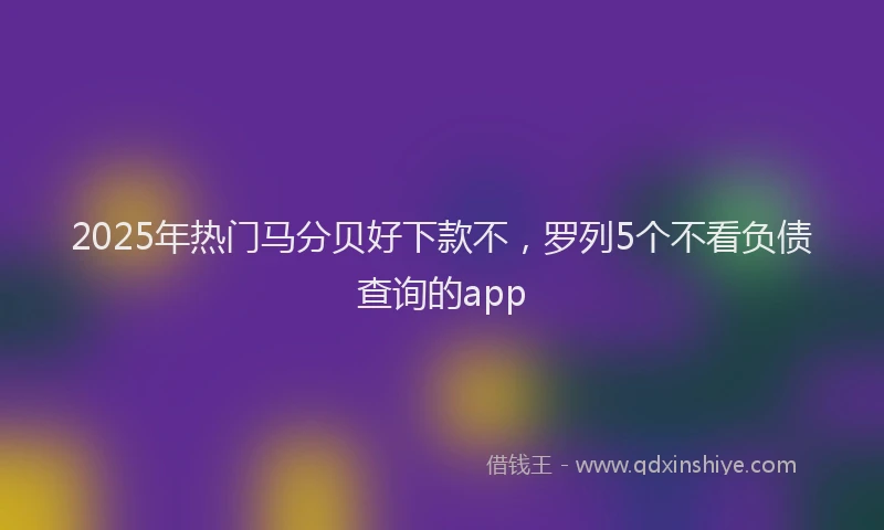 2025年热门马分贝好下款不，罗列5个不看负债查询的app