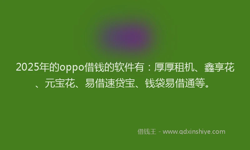 2025年的oppo借钱的软件有：厚厚租机、鑫享花、元宝花、易借速贷宝、钱袋易借通等。