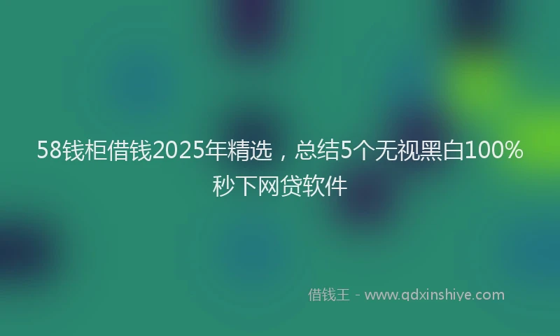 58钱柜借钱2025年精选，总结5个无视黑白100%秒下网贷软件