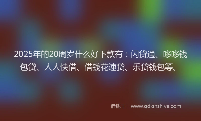 2025年的20周岁什么好下款有：闪贷通、哆哆钱包贷、人人快借、借钱花速贷、乐贷钱包等。