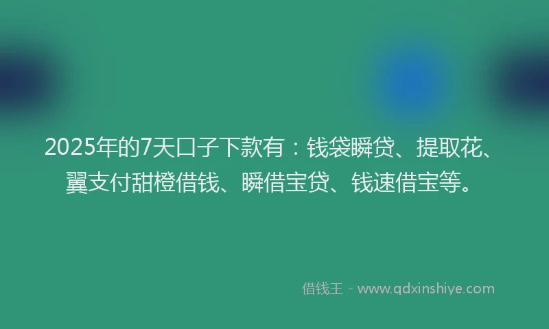 2025年的7天口子下款有：钱袋瞬贷、提取花、翼支付甜橙借钱、瞬借宝贷、钱速借宝等。