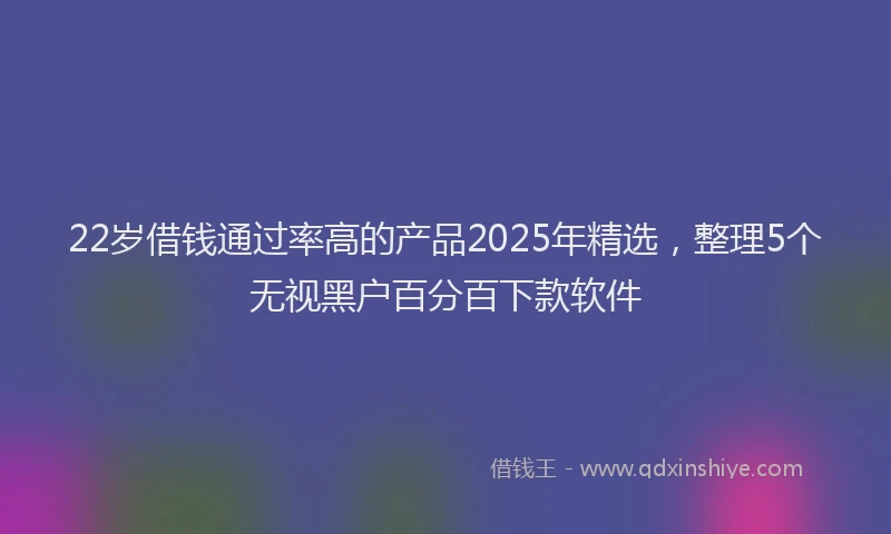 22岁借钱通过率高的产品2025年精选,整理5个无视黑户百分百下款软件