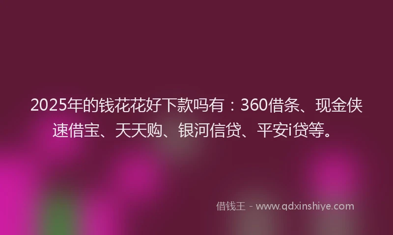 2025年的钱花花好下款吗有：360借条、现金侠速借宝、天天购、银河信贷、平安i贷等。