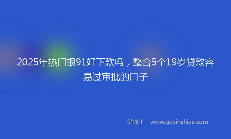 2025年热门银91好下款吗，整合5个19岁贷款容易过审批的口子