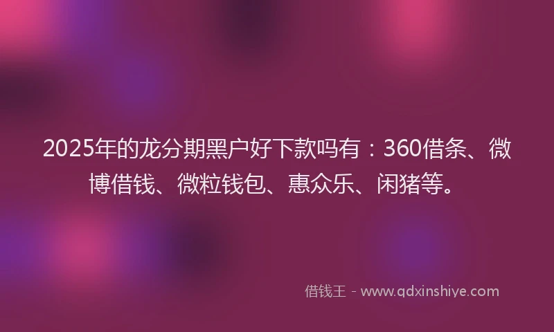 2025年的龙分期黑户好下款吗有：360借条、微博借钱、微粒钱包、惠众乐、闲猪等。