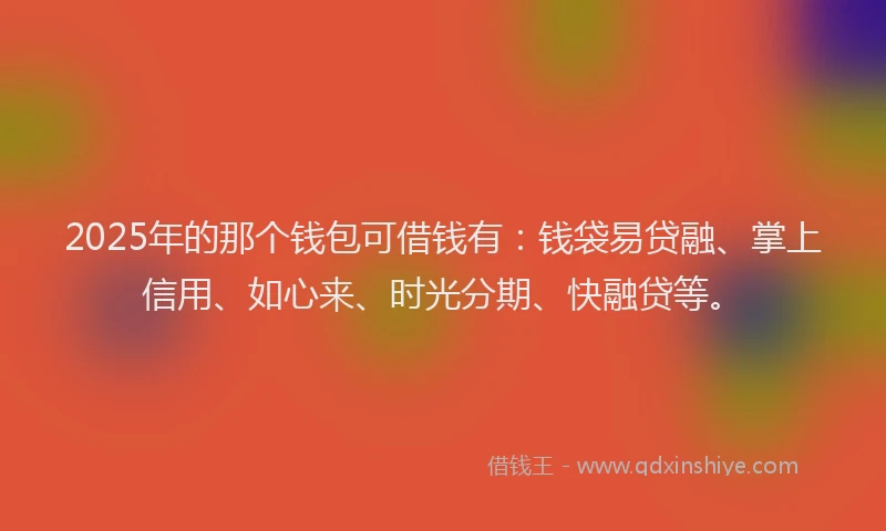 2025年的那个钱包可借钱有：钱袋易贷融、掌上信用、如心来、时光分期、快融贷等。