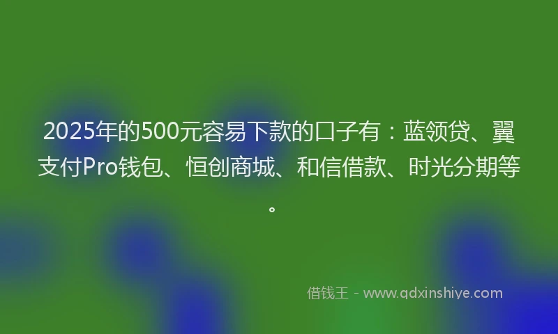 2025年的500元容易下款的口子有：蓝领贷、翼支付Pro钱包、恒创商城、和信借款、时光分期等。