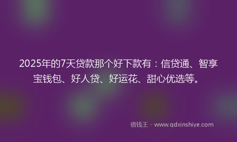 2025年的7天贷款那个好下款有：信贷通、智享宝钱包、好人贷、好运花、甜心优选等。