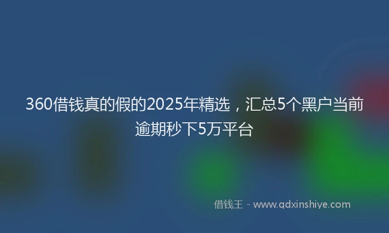360借钱真的假的2025年精选，汇总5个黑户当前逾期秒下5万平台